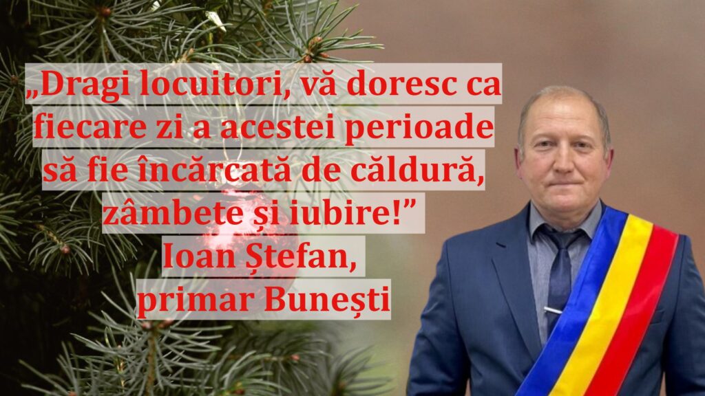 „Dragi locuitori, vă doresc ca fiecare zi a acestei perioade să fie încărcată de căldură, zâmbete și iubire!” | Ioan Ștefan, primar Bunești